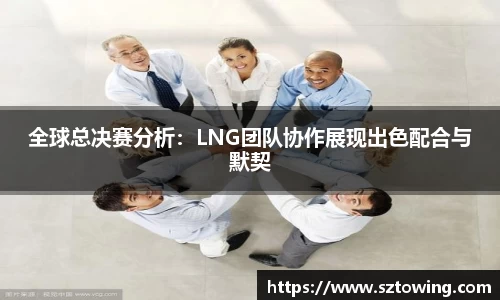 全球总决赛分析：LNG团队协作展现出色配合与默契